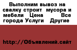 Выполним вывоз на свалку строит. мусора и мебели › Цена ­ 500 - Все города Услуги » Другие   